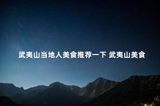 武夷山当地人美食推荐一下 武夷山美食推荐：地道口味，当地人最爱！